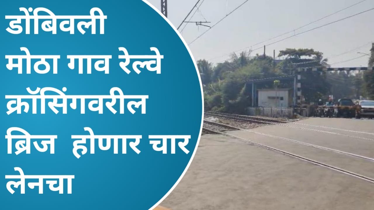 डोंबिवली मोठा गाव रेल्वे क्रॉसिंगवरील ब्रिज आता होणार चार लेनचा