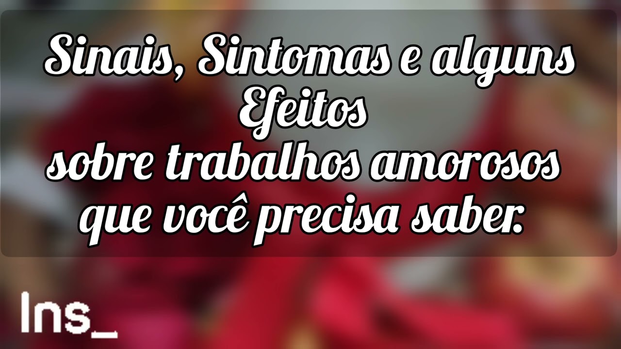 🌼 Sinais, Sintomas e alguns Efeitos sobre trabalhos amorosos que você precisa saber.