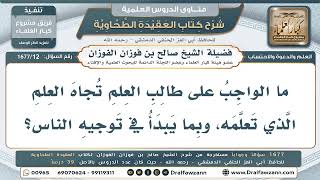 12- ما واجب طالب العلم تجاه ما تعلمه من العلم؟ - صالح الفوزان
