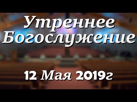 12 Мая 2019г - Воскресенье - Утреннее Богослужение