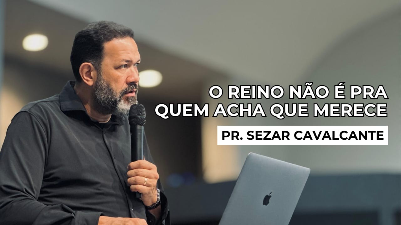 O REINO NÃO É PRA QUEM ACHA QUE MERECE | PR. SEZAR CAVALCANTE
