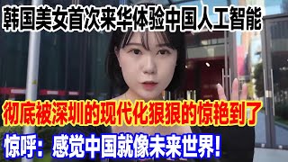 韩国美女首次来华体验中国人工智能，彻底被深圳的现代化狠狠的惊艳到了，惊呼：感觉中国就像未来世界！#旅行 #景區 #旅游 #真实的中国 #travel #中國 #環遊世界 #china