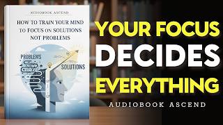 How to Train Your Mind to Focus on Solutions, Not Problems | Best Audiobooks
