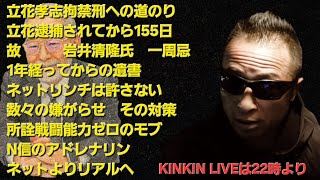 キンキンLIVE　立花逮捕されて5ヶ月　故　岩井清隆氏一周忌　1年経ってからの遺書　ネットリンチは許さない　数々の嫌がらせ　その対策　戦闘能力ゼロのモブ　N信のアドレナリンとは　＃概要欄へ