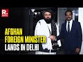Afghan Foreign Minister Mawlawi Amir Muttaqi Lands In New Delhi To Strengthen India Afghanistan Ties
