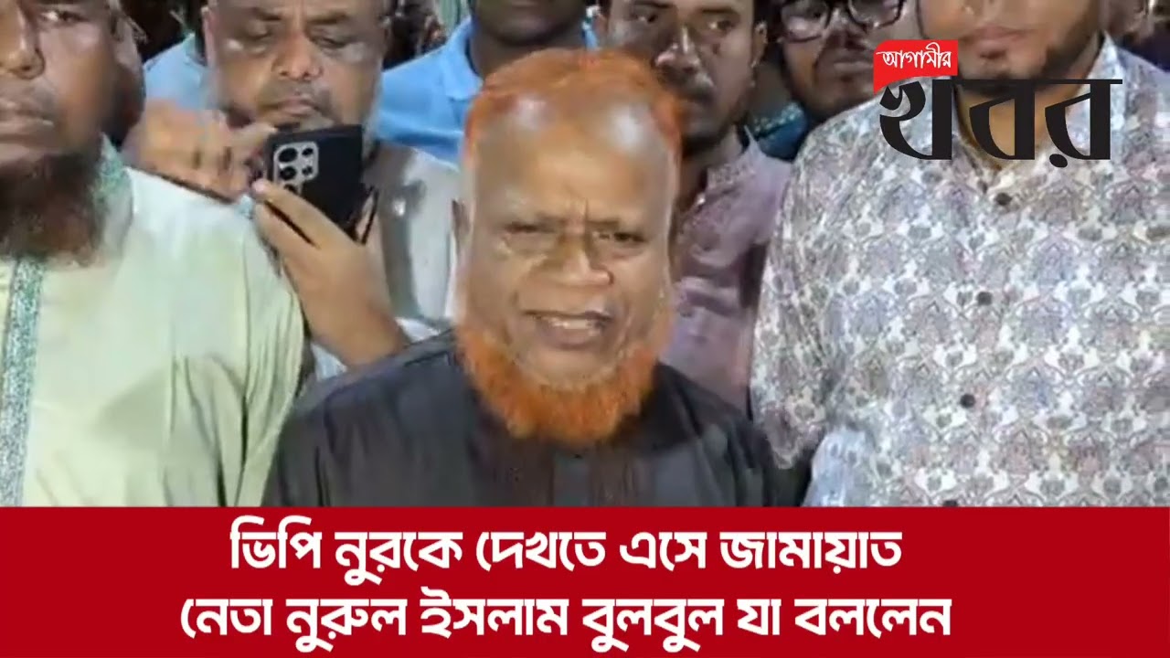 ভিপি নুরকে দেখতে এসে জামায়াত নেতা নুরুল ইসলাম বুলবুল যা বললেন