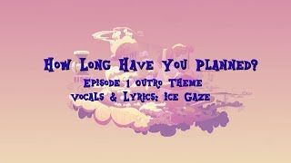 How Long Have You Planned (Episode 1 Outro) with Lyrics!