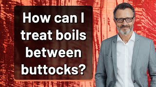 How can I treat boils between buttocks?