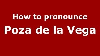 How to pronounce Poza De La Vega