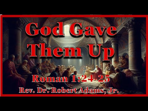 God Gave Them Up (Part 1)- Romans 1:24-25 - Rev. Dr. Robert Adams, Jr.