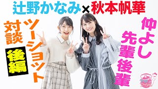 【やかんとアイドルＳＰ】秋本帆華×辻野かなみ 仲よし先輩後輩ツーショット対談[後編]