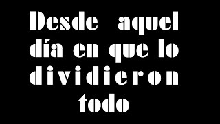Desde aquel día en que lo dividieron todo