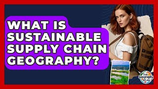 What Is Sustainable Supply Chain Geography? - The Geography Atlas