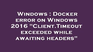 Windows : Docker error on Windows 2016 Client.Timeout exceeded while awaiting headers