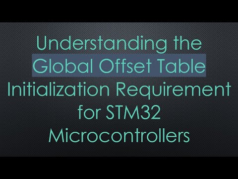 Understanding the Global Offset Table Initialization Requirement for STM32 Microcontrollers