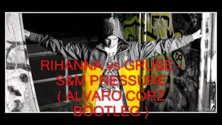 RIHANNA vs GRUBE - S&amp;M PRESSURE ( ALVARO CORZ BOOTLEG ).wmv
