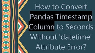 How to Convert Pandas Timestamp Column to Seconds Without 'datetime' Attribute Error