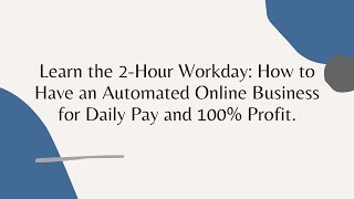 Learn the 2-Hour Workday: How to Have an Automated Online Business for Daily Pay and 100% Profit.