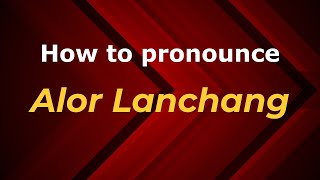 How to pronounce Alor Lanchang