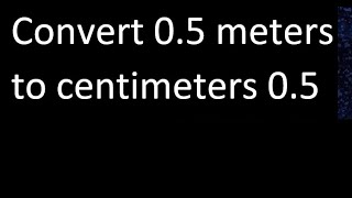 Convert 0.5 meters to centimeters 0.5 , cm m