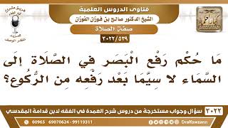 صورة [539 -3022] ما حكم رفع البصر في الصلاة إلى السماء لا سيما بعد رفعه من الركوع؟ - الشيخ صالح الفوزان