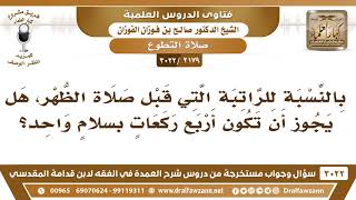 صورة [2179 -3022] هل يجوز أن تكون الراتبة قبل الظهر أربع ركعات بسلامٍ واحد؟ - الشيخ صالح الفوزان