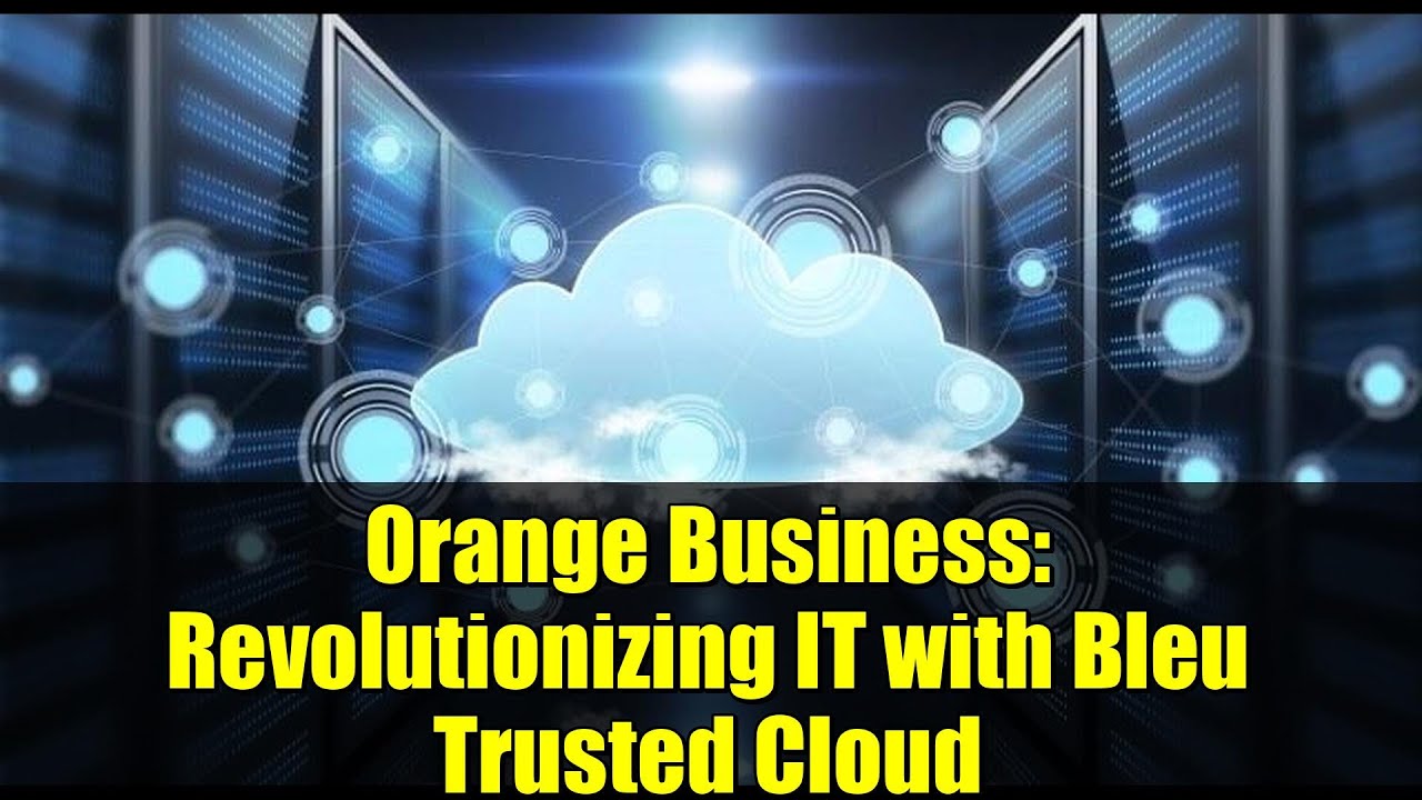 Orange Business: Revolutionizing IT with Bleu Trusted Cloud