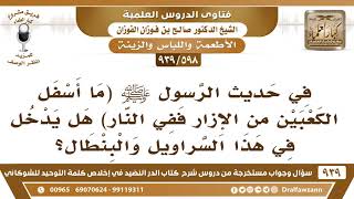 [598 -939] في حديث الرسول ﷺ "ما أسفل الكعبين من الإزار ففي النار" هل يدخل في هذا السراويل والبنطال؟ image