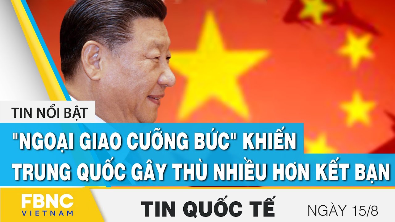 Tin quốc tế mới nhất 15/8, "Ngoại giao cưỡng bức" khiến Trung Quốc gây thù nhiều hơn kết bạn | FBNC