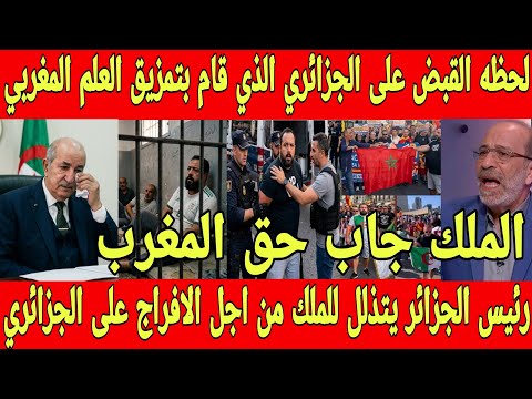 بالفيديو لحظه اعتقال الجزائري الذي قام بتمزيق العلم المغربي وحبسه بالمغرب وتبون يتذلل للإفراج عنه 