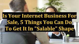 Is Your Internet Business For Sale, 5 Things You Can Do To Get It In "Salable" Shape