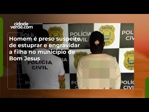 Homem é preso suspeito de estuprar e engravidar a filha no município de Bom Jesus