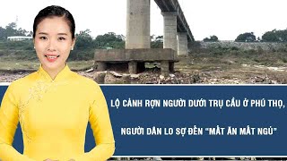 Tin tức hôm nay: Lộ cảnh rợn người dưới trụ cầu ở Phú Thọ, người dân lo sợ đến “mất ăn mất ngủ”