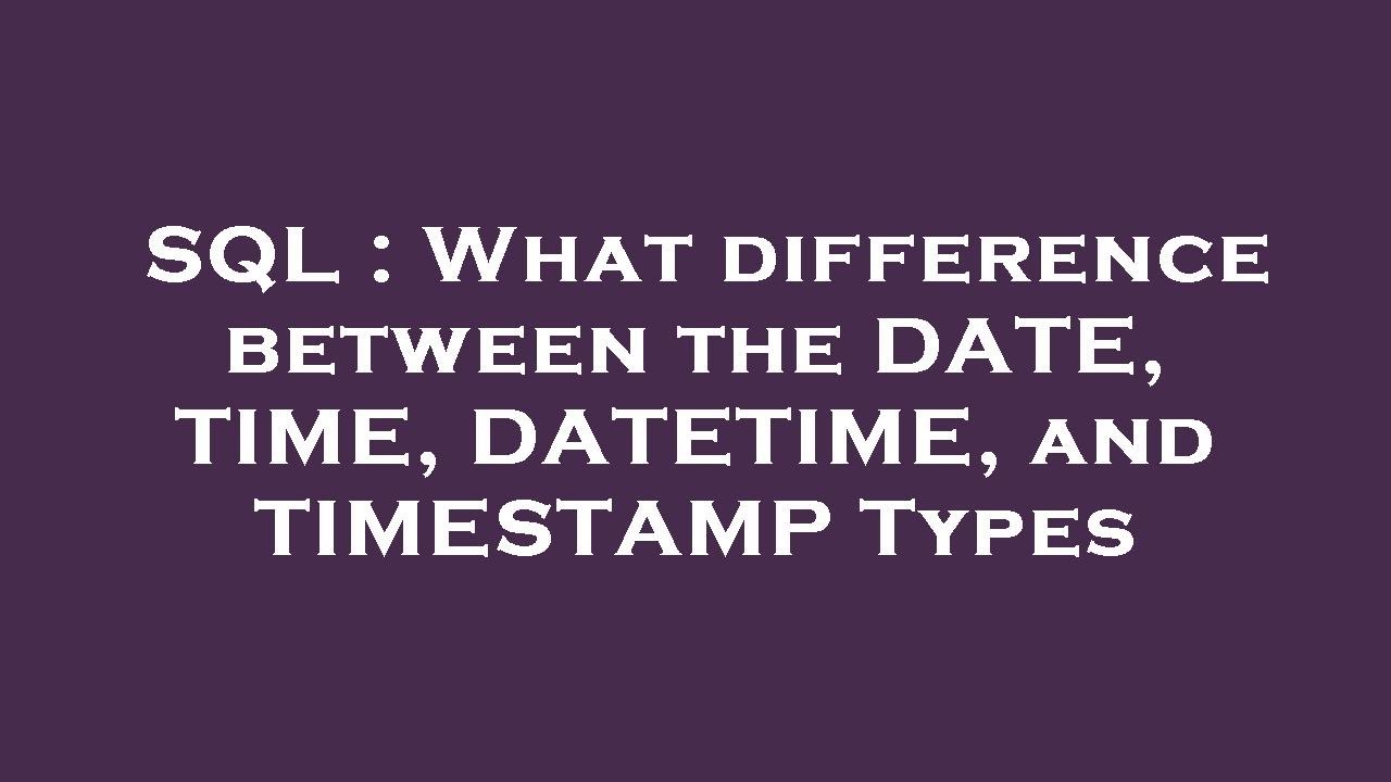 SQL : What difference between the DATE, TIME, DATETIME, and TIMESTAMP Types