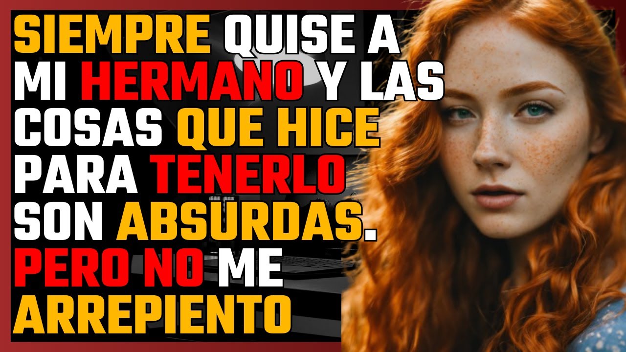 SIEMPRE quise a mi HERMANO y las COSAS que hice para TENERLO son ABSURDAS. Pero no me ARREPIENTO