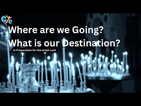 Where are we Going? What is our Destination? In Preparation for the Great Lent - CYC