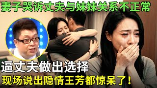 妻子哭诉丈夫与妹妹关系不正常，逼丈夫做出选择，现场说出隐情王芳都惊呆了！【王芳王为念情感调解】