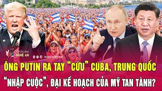 Điểm nóng: Ông Putin ra tay “cứu” Cuba, Trung Quốc “nhập cuộc”, đại kế hoạch của Mỹ tan tành?