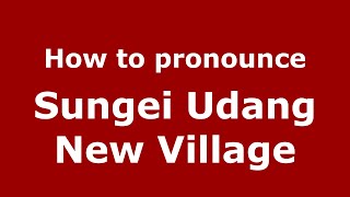 How to pronounce Sungei Udang New Village