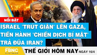 Tin thế giới hôm nay 16/4, Israel 'trút giận' lên Gaza, tiến hành 'chiến dịch bí mật' trả đũa Iran?