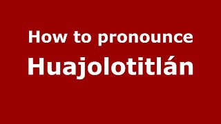 How to pronounce Huajolotitlán