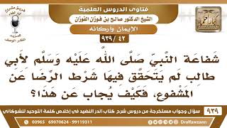 [42 -939] شفاعة النبي ﷺ لأبي طالب لم يتحقق فيها شرط الرضا عن المشفوع، فكيف يجاب عن هذا؟ image