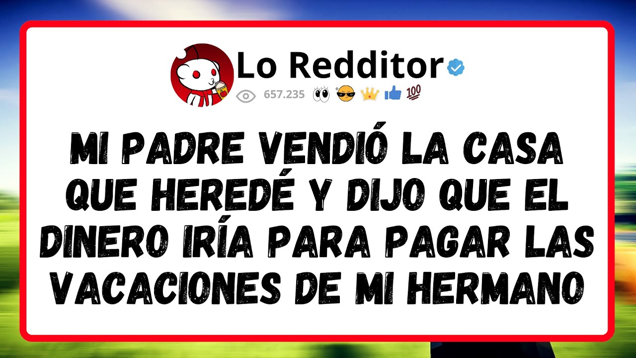 Mi Padre Vendió La Casa Que Heredé Y Dijo Que El Dinero Iría Para Pagar Las Vacaciones De Mi Hermano