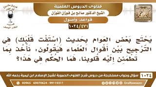[471 -1024] ما الجواب على من يستدل بحديث (استفت قلبك) فيقول: نأخذ بما تطمئن إليه قلوبنا من الأقوال؟ image