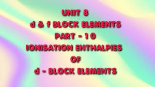 d & f BLOCK ELEMENTS | CLASS 12 | UNIT8 | PART 10 | IONISATION ENTHALPIES OF  d - BLOCK ELEMENTS