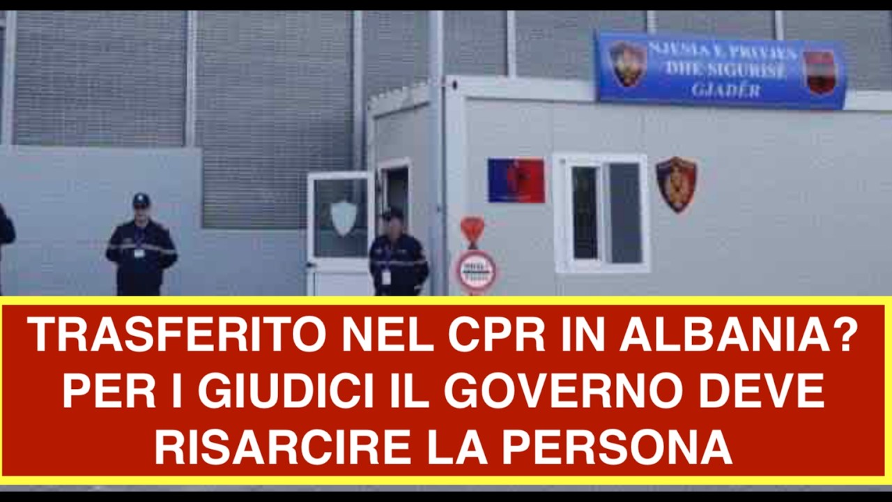 TRASFERITO NEL CPR IN ALBANIA? PER I GIUDICI IL GOVERNO DEVE RISARCIRE LA PERSONA