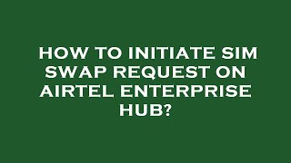 How to initiate sim swap request on airtel enterprise hub?