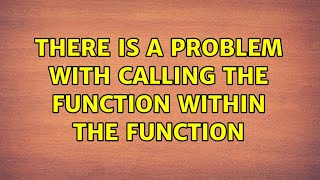 There is a problem with calling the function within the function (2 Solutions!!)