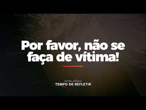[Tempo de Refletir] Por favor, não se faça de vítima!
