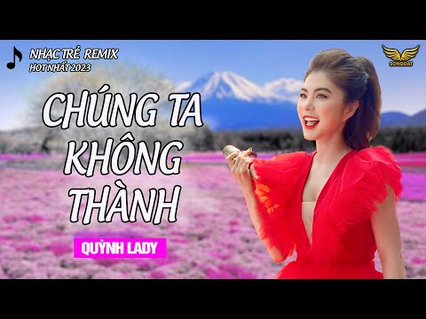 Chúng Ta Không Thành - Nhạc Trẻ Remix Mới Nhất 2023 - Quỳnh Lady x Song Đạt Media